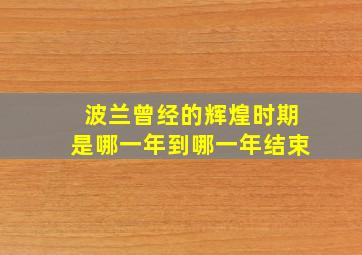 波兰曾经的辉煌时期是哪一年到哪一年结束