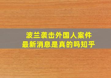 波兰袭击外国人案件最新消息是真的吗知乎