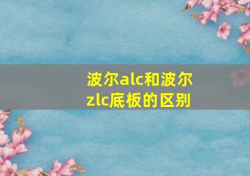 波尔alc和波尔zlc底板的区别