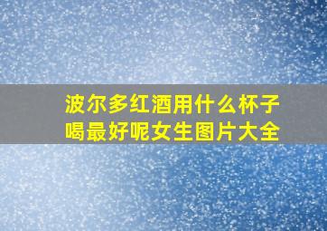 波尔多红酒用什么杯子喝最好呢女生图片大全