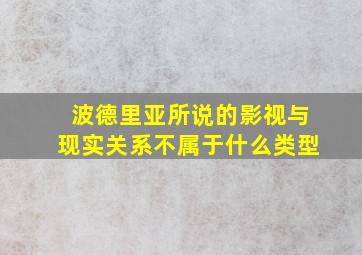 波德里亚所说的影视与现实关系不属于什么类型