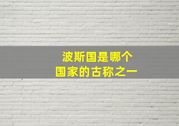 波斯国是哪个国家的古称之一