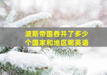 波斯帝国吞并了多少个国家和地区呢英语