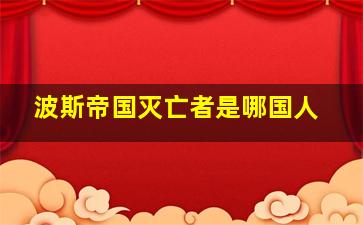 波斯帝国灭亡者是哪国人