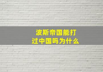 波斯帝国能打过中国吗为什么