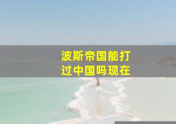 波斯帝国能打过中国吗现在