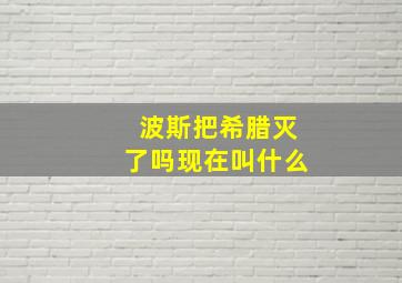 波斯把希腊灭了吗现在叫什么