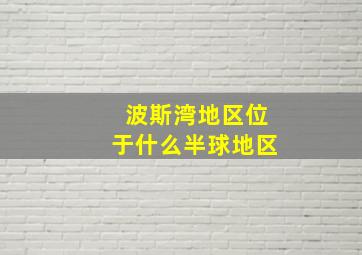 波斯湾地区位于什么半球地区