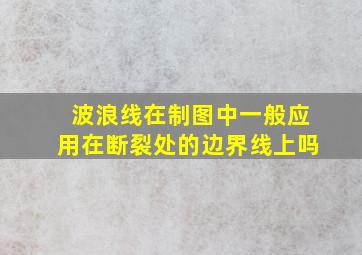 波浪线在制图中一般应用在断裂处的边界线上吗