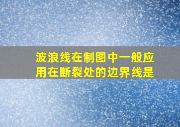 波浪线在制图中一般应用在断裂处的边界线是