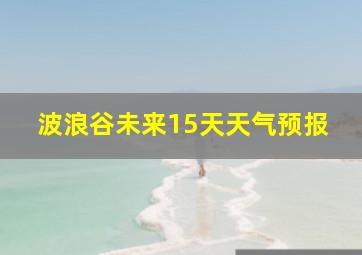 波浪谷未来15天天气预报