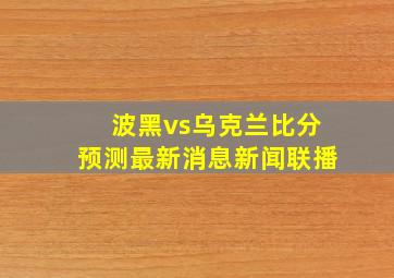 波黑vs乌克兰比分预测最新消息新闻联播