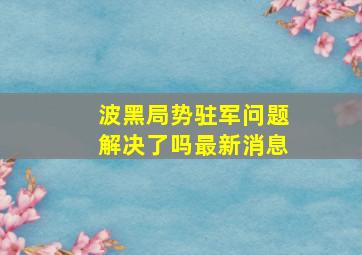 波黑局势驻军问题解决了吗最新消息