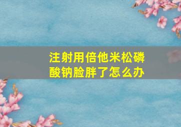 注射用倍他米松磷酸钠脸胖了怎么办