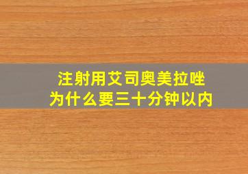 注射用艾司奥美拉唑为什么要三十分钟以内