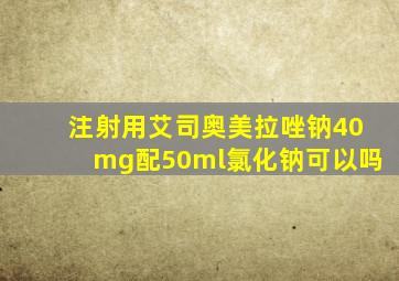 注射用艾司奥美拉唑钠40mg配50ml氯化钠可以吗