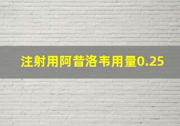 注射用阿昔洛韦用量0.25