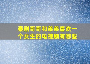 泰剧哥哥和弟弟喜欢一个女生的电视剧有哪些