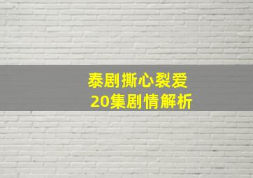 泰剧撕心裂爱20集剧情解析