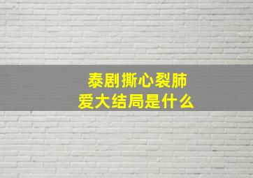 泰剧撕心裂肺爱大结局是什么