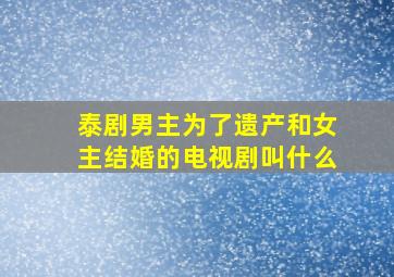 泰剧男主为了遗产和女主结婚的电视剧叫什么