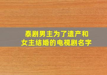 泰剧男主为了遗产和女主结婚的电视剧名字