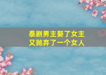 泰剧男主娶了女主又抛弃了一个女人