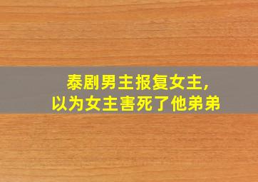 泰剧男主报复女主,以为女主害死了他弟弟