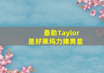 泰勒Taylor是好莱坞力捧男星