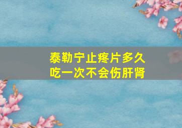 泰勒宁止疼片多久吃一次不会伤肝肾