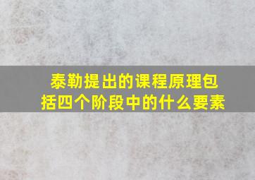 泰勒提出的课程原理包括四个阶段中的什么要素