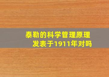 泰勒的科学管理原理发表于1911年对吗