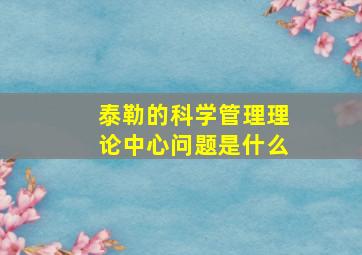 泰勒的科学管理理论中心问题是什么