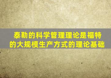 泰勒的科学管理理论是福特的大规模生产方式的理论基础