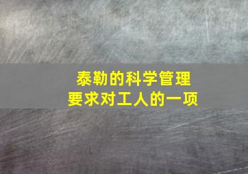 泰勒的科学管理要求对工人的一项