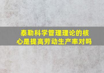 泰勒科学管理理论的核心是提高劳动生产率对吗