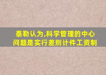 泰勒认为,科学管理的中心问题是实行差别计件工资制