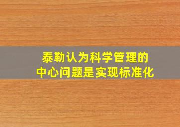 泰勒认为科学管理的中心问题是实现标准化