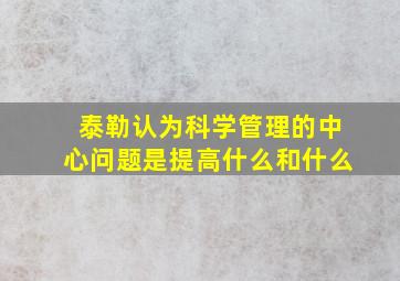 泰勒认为科学管理的中心问题是提高什么和什么