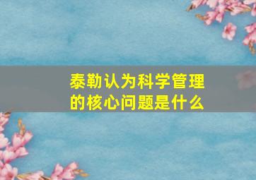 泰勒认为科学管理的核心问题是什么