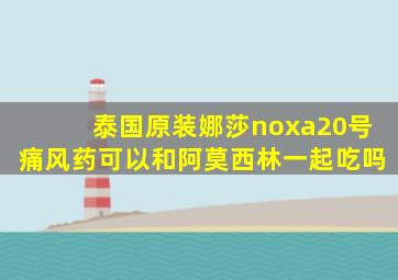 泰国原装娜莎noxa20号痛风药可以和阿莫西林一起吃吗