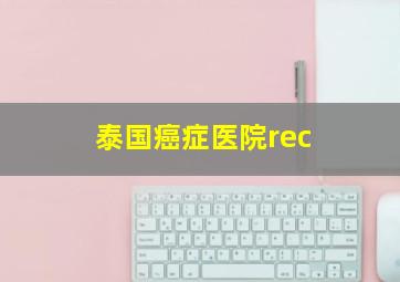 泰国癌症医院rec