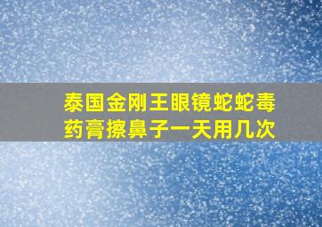 泰国金刚王眼镜蛇蛇毒药膏擦鼻子一天用几次