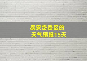 泰安岱岳区的天气预报15天