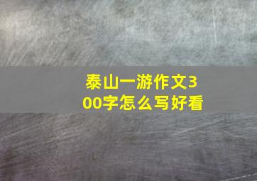 泰山一游作文300字怎么写好看