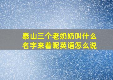 泰山三个老奶奶叫什么名字来着呢英语怎么说