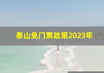 泰山免门票政策2023年