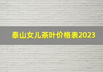 泰山女儿茶叶价格表2023