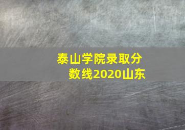 泰山学院录取分数线2020山东