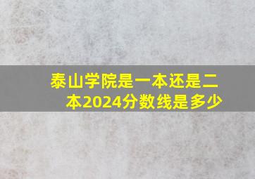 泰山学院是一本还是二本2024分数线是多少